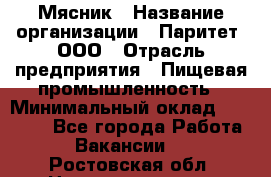 Мясник › Название организации ­ Паритет, ООО › Отрасль предприятия ­ Пищевая промышленность › Минимальный оклад ­ 30 000 - Все города Работа » Вакансии   . Ростовская обл.,Новошахтинск г.